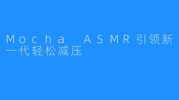 Mocha ASMR引领新一代轻松减压